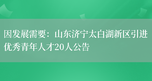 因發(fā)展需要：山東濟寧太白湖新區引進(jìn)優(yōu)秀青年人才20人公告(圖1)