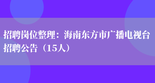 招聘崗位整理：海南東方市廣播電視臺招聘公告（15人）(圖1)