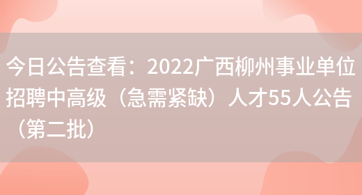 今日公告查看：2022廣西柳州事業(yè)單位招聘中高級（急需緊缺）人才55人公告（第二批）(圖1)