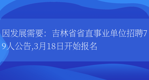 因發(fā)展需要：吉林省省直事業(yè)單位招聘79人公告,3月18日開(kāi)始報名(圖1)