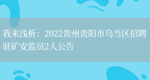 我來(lái)淺析：2022貴州貴陽(yáng)市烏當區招聘駐礦安監員2人公告(圖1)