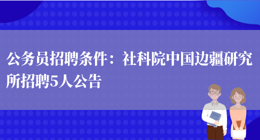 公務(wù)員招聘條件：社科院中國邊疆研究所招聘5人公告(圖1)