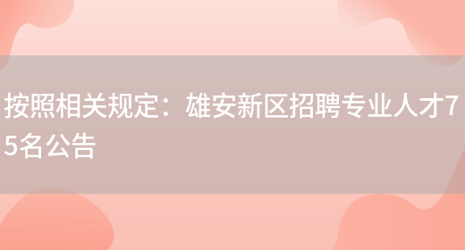 按照相關(guān)規定：雄安新區招聘專(zhuān)業(yè)人才75名公告(圖1)