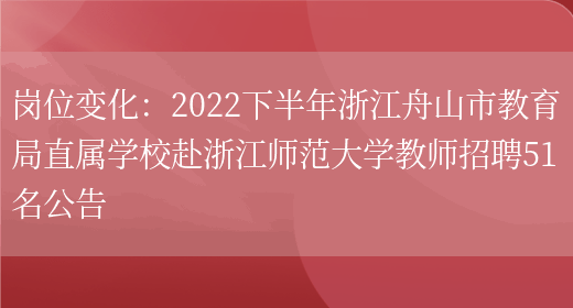 崗位變化：2022下半年浙江舟山市教育局直屬學(xué)校赴浙江師范大學(xué)教師招聘51名公告(圖1)