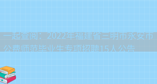 一起查閱：2022年福建省三明市永安市公費師范畢業(yè)生專(zhuān)項招聘15人公告(圖1)