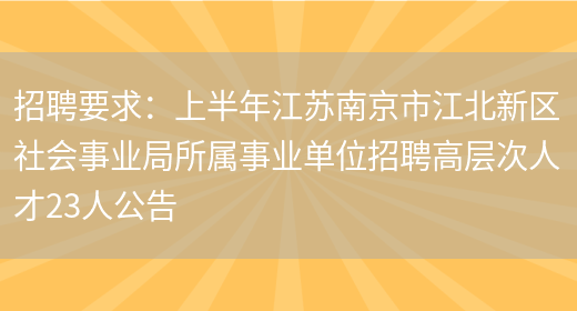 招聘要求：上半年江蘇南京市江北新區社會(huì )事業(yè)局所屬事業(yè)單位招聘高層次人才23人公告(圖1)