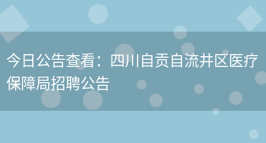 今日公告查看：四川自貢自流井區醫療保障局招聘公告(圖1)