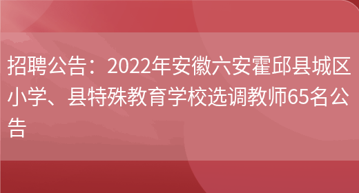 招聘公告：2022年安徽六安霍邱縣城區小學(xué)、縣特殊教育學(xué)校選調教師65名公告(圖1)