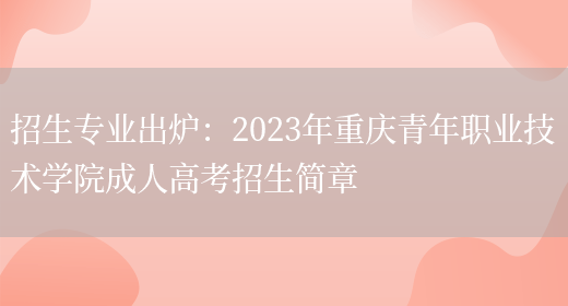 招生專(zhuān)業(yè)出爐：2023年重慶青年職業(yè)技術(shù)學(xué)院成人高考招生簡(jiǎn)章(圖1)