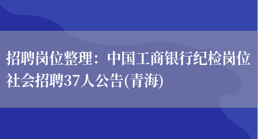 招聘崗位整理：中國工商銀行紀檢崗位社會(huì )招聘37人公告(青海)(圖1)