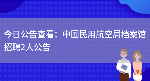 今日公告查看：中國民用航空局檔案館招聘2人公告(圖1)