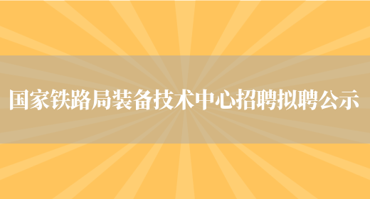 國家鐵路局裝備技術(shù)中心招聘擬聘公示(圖1)