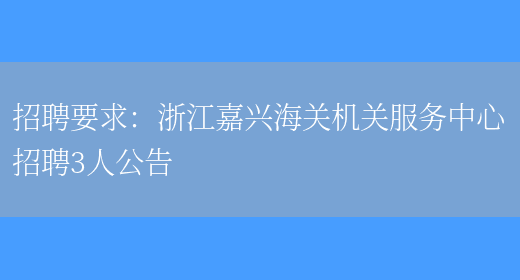 招聘要求：浙江嘉興海關(guān)機關(guān)服務(wù)中心招聘3人公告(圖1)