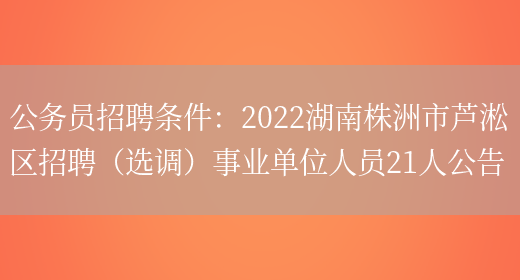 公務(wù)員招聘條件：2022湖南株洲市蘆淞區招聘（選調）事業(yè)單位人員21人公告(圖1)