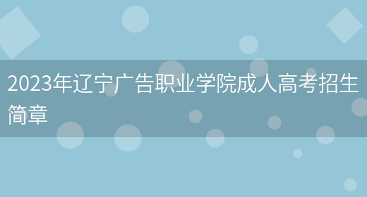 2023年遼寧廣告職業(yè)學(xué)院成人高考招生簡(jiǎn)章(圖1)