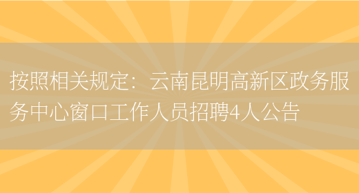 按照相關(guān)規定：云南昆明高新區政務(wù)服務(wù)中心窗口工作人員招聘4人公告(圖1)