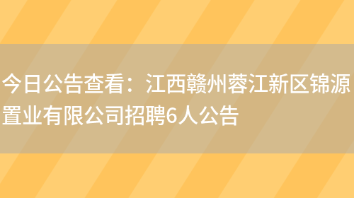 今日公告查看：江西贛州蓉江新區錦源置業(yè)有限公司招聘6人公告(圖1)