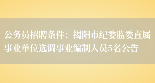 公務(wù)員招聘條件：揭陽(yáng)市紀委監委直屬事業(yè)單位選調事業(yè)編制人員5名公告(圖1)