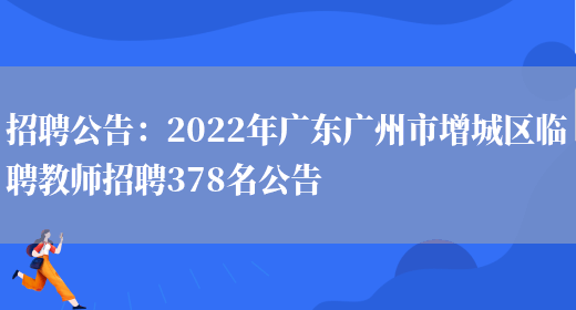 招聘公告：2022年廣東廣州市增城區臨聘教師招聘378名公告(圖1)