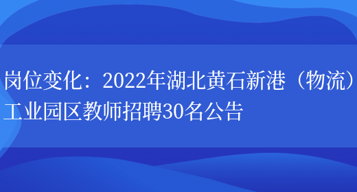 崗位變化：2022年湖北黃石新港（物流）工業(yè)園區教師招聘30名公告(圖1)