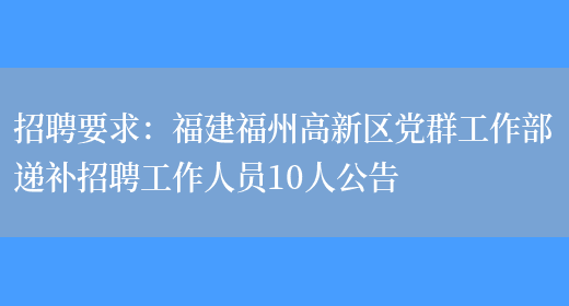 招聘要求：福建福州高新區黨群工作部遞補招聘工作人員10人公告(圖1)