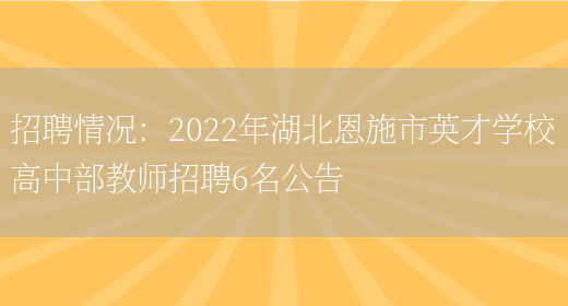 招聘情況：2022年湖北恩施市英才學(xué)校高中部教師招聘6名公告(圖1)