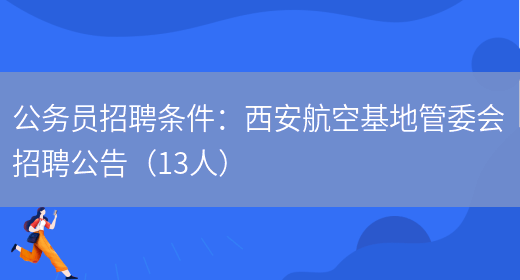 公務(wù)員招聘條件：西安航空基地管委會(huì )招聘公告（13人）(圖1)