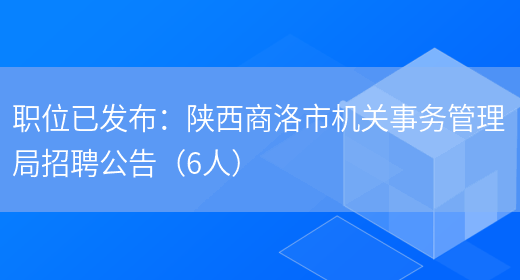 職位已發(fā)布：陜西商洛市機關(guān)事務(wù)管理局招聘公告（6人）(圖1)