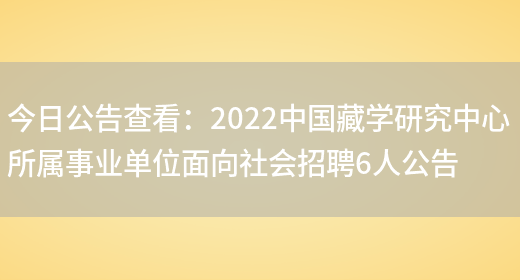 今日公告查看：2022中國藏學(xué)研究中心所屬事業(yè)單位面向社會(huì )招聘6人公告(圖1)