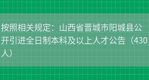 按照相關(guān)規定：山西省晉城市陽(yáng)城縣公開(kāi)引進(jìn)全日制本科及以上人才公告（430人）(圖1)