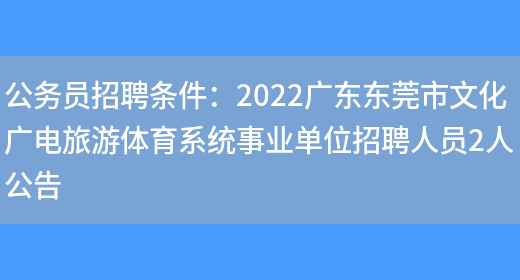 公務(wù)員招聘條件：2022廣東東莞市文化廣電旅游體育系統事業(yè)單位招聘人員2人公告(圖1)