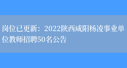 崗位已更新：2022陜西咸陽(yáng)楊凌事業(yè)單位教師招聘50名公告(圖1)