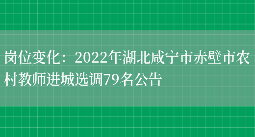 崗位變化：2022年湖北咸寧市赤壁市農村教師進(jìn)城選調79名公告(圖1)