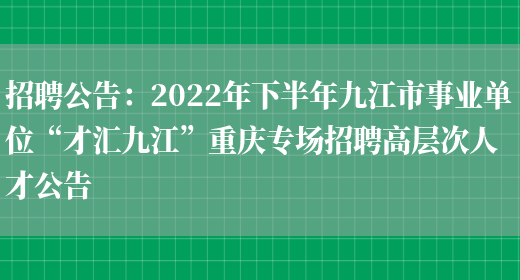 招聘公告：2022年下半年九江市事業(yè)單位“才匯九江”重慶專(zhuān)場(chǎng)招聘高層次人才公告(圖1)