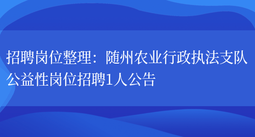 招聘崗位整理：隨州農業(yè)行政執法支隊公益性崗位招聘1人公告(圖1)