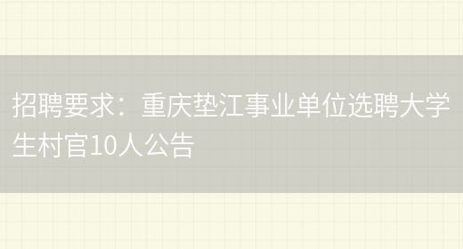 招聘要求：重慶墊江事業(yè)單位選聘大學(xué)生村官10人公告(圖1)