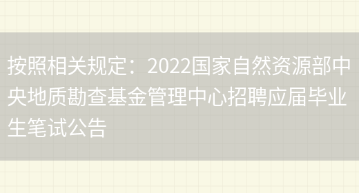 按照相關(guān)規定：2022國家自然資源部中央地質(zhì)勘查基金管理中心招聘應屆畢業(yè)生筆試公告(圖1)