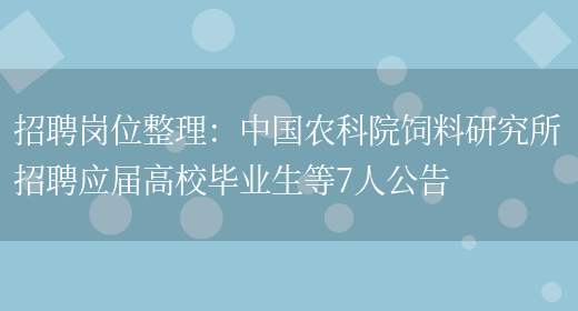 招聘崗位整理：中國農科院飼料研究所招聘應屆高校畢業(yè)生等7人公告(圖1)