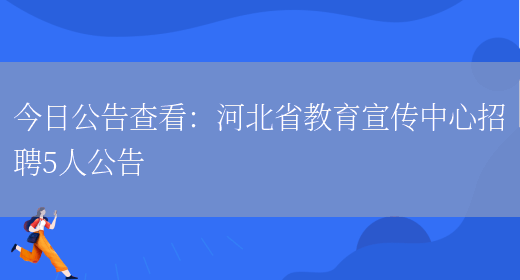 今日公告查看：河北省教育宣傳中心招聘5人公告(圖1)