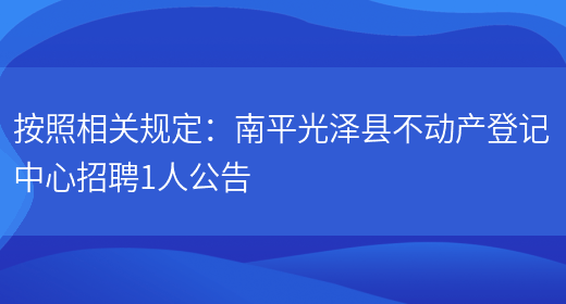 按照相關(guān)規定：南平光澤縣不動(dòng)產(chǎn)登記中心招聘1人公告(圖1)