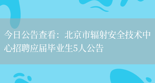 今日公告查看：北京市輻射安全技術(shù)中心招聘應屆畢業(yè)生5人公告(圖1)