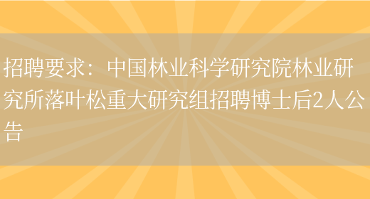 招聘要求：中國林業(yè)科學(xué)研究院林業(yè)研究所落葉松重大研究組招聘博士后2人公告(圖1)