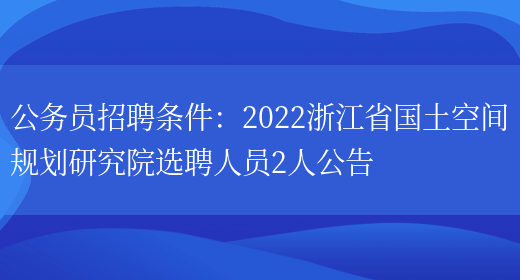 公務(wù)員招聘條件：2022浙江省國土空間規劃研究院選聘人員2人公告(圖1)