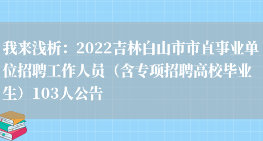 我來(lái)淺析：2022吉林白山市市直事業(yè)單位招聘工作人員（含專(zhuān)項招聘高校畢業(yè)生）103人公告(圖1)