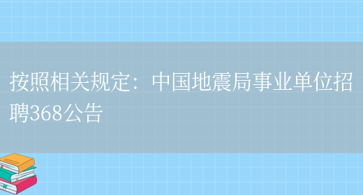 按照相關(guān)規定：中國地震局事業(yè)單位招聘368公告(圖1)