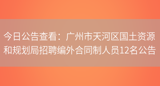 今日公告查看：廣州市天河區國土資源和規劃局招聘編外合同制人員12名公告(圖1)