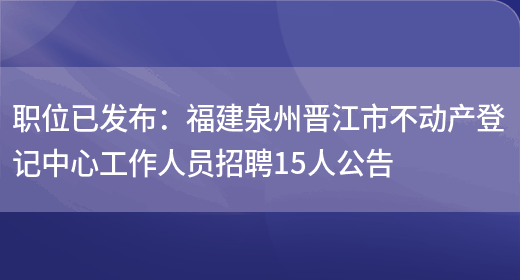 職位已發(fā)布：福建泉州晉江市不動(dòng)產(chǎn)登記中心工作人員招聘15人公告(圖1)