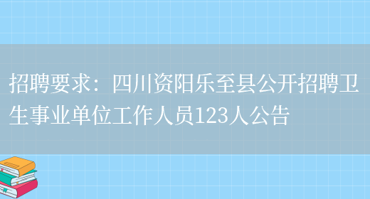 招聘要求：四川資陽(yáng)樂(lè )至縣公開(kāi)招聘衛生事業(yè)單位工作人員123人公告(圖1)