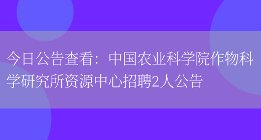 今日公告查看：中國農業(yè)科學(xué)院作物科學(xué)研究所資源中心招聘2人公告(圖1)