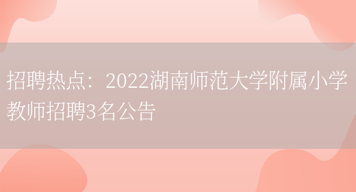 招聘熱點(diǎn)：2022湖南師范大學(xué)附屬小學(xué)教師招聘3名公告(圖1)